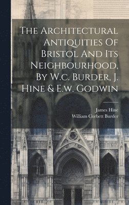 bokomslag The Architectural Antiquities Of Bristol And Its Neighbourhood, By W.c. Burder, J. Hine & E.w. Godwin