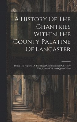 bokomslag History Of The Chantries Within The County Palatine Of Lancaster