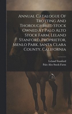 Leland Stanford, Palo Alto Stock Farm - Annual Catalogue Of Trotting And Thoroughbred Stock Owned At Palo Alto Stock Farm, Leland Stanford, Proprietor, Menlo Park, Santa Clara County, California, Inbunden