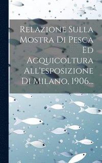 bokomslag Relazione Sulla Mostra Di Pesca Ed Acquicoltura All'esposizione Di Milano, 1906...