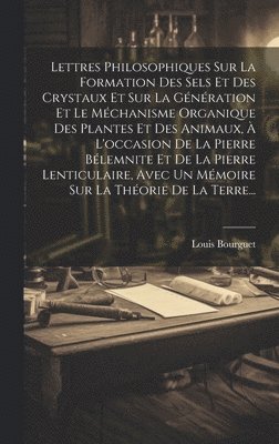 Lettres Philosophiques Sur La Formation Des Sels Et Des Crystaux Et Sur La Génération Et Le Méchanisme Organique Des Plantes Et Des Animaux, À L'occasion De La Pierre Bélemnite Et De La Pierre Lenticulaire, Avec Un Mémoire Sur La Théorie De La Terre...
