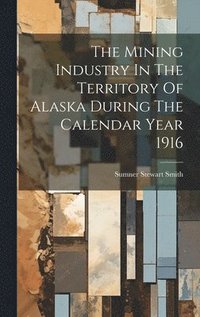 bokomslag The Mining Industry In The Territory Of Alaska During The Calendar Year 1916