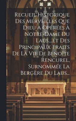 Recueil Historique Des Merveilles Que Dieu A Opres  Notre-dame Du Laus....et Des Principaux Traits De La Vie De Benote Rencurel, Surnomme La Bergre Du Laus... 1