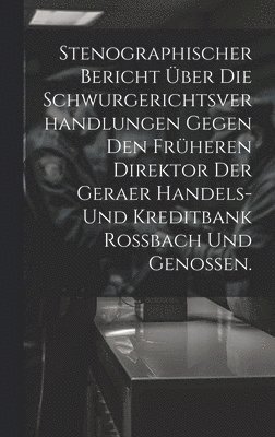 Stenographischer Bericht ber die Schwurgerichtsverhandlungen gegen den frheren Direktor der Geraer Handels- und Kreditbank Rossbach und Genossen. 1