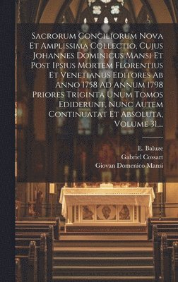 Sacrorum Conciliorum Nova Et Amplissima Collectio, Cujus Johannes Dominicus Mansi Et Post Ipsius Mortem Florentius Et Venetianus Editores Ab Anno 1758 Ad Annum 1798 Priores Triginta Unum Tomos Ediderunt, Nunc Autem Continuatat Et Absoluta, Volume 31, ...