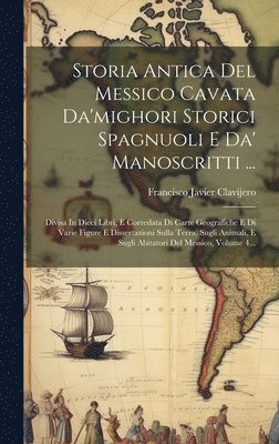 Storia Antica Del Messico Cavata Da'mighori Storici Spagnuoli E Da' Manoscritti ... 1
