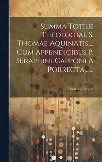 bokomslag Summa Totius Theologiae S. Thomae Aquinatis, ... Cum Appendicibus P. Seraphini Capponi A Porrecta, ......