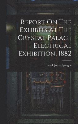 bokomslag Report On The Exhibits At The Crystal Palace Electrical Exhibition, 1882