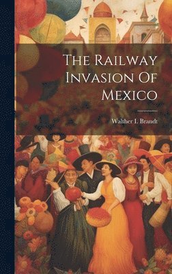 Walther I Brandt, Walther I. Brandt - Railway Invasion Of Mexico, Inbunden