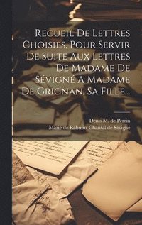 bokomslag Recueil De Lettres Choisies, Pour Servir De Suite Aux Lettres De Madame De Sévigné À Madame De Grignan, Sa Fille...