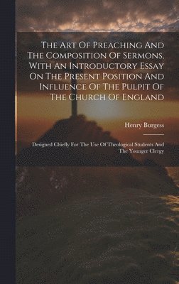 Henry Burgess - Art Of Preaching And The Composition Of Sermons, With An Introductory Essay On The Present Position And Influence Of The Pulpit Of The Church Of England, Inbunden