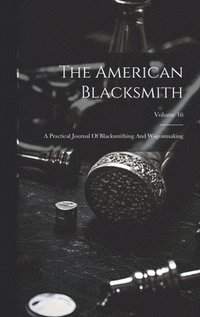 bokomslag The American Blacksmith: A Practical Journal Of Blacksmithing And Wagonmaking; Volume 16