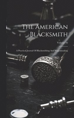 The American Blacksmith: A Practical Journal Of Blacksmithing And Wagonmaking; Volume 16 1