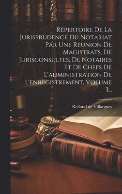 Répertoire De La Jurisprudence Du Notariat Par Une Réunion De Magistrats, De Jurisconsultes, De Notaires Et De Chefs De L'administration De L'enregistrement, Volume 3...