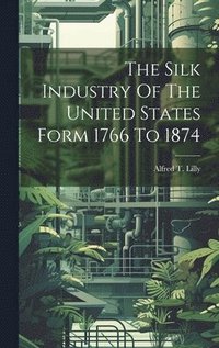 bokomslag The Silk Industry Of The United States Form 1766 To 1874