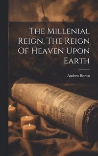 bokomslag The Millenial Reign, The Reign Of Heaven Upon Earth