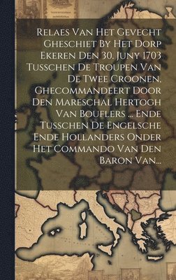 bokomslag Relaes Van Het Gevecht Gheschiet By Het Dorp Ekeren Den 30. Juny 1703 Tusschen De Troupen Van De Twee Croonen, Ghecommandeert Door Den Mareschal Hertogh Van Bouflers ... Ende Tusschen De Engelsche ...