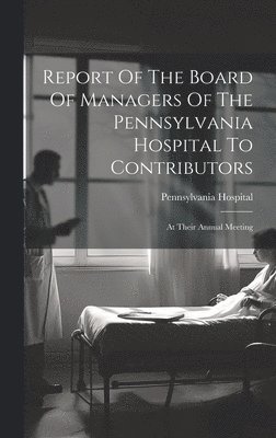 bokomslag Report Of The Board Of Managers Of The Pennsylvania Hospital To Contributors