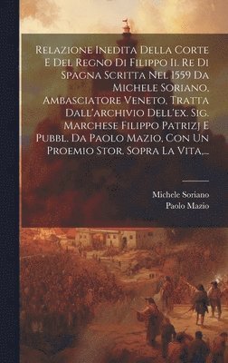 bokomslag Relazione Inedita Della Corte E Del Regno Di Filippo Ii. Re Di Spagna Scritta Nel 1559 Da Michele Soriano, Ambasciatore Veneto, Tratta Dall'archivio Dell'ex. Sig. Marchese Filippo Patrizj E Pubbl. Da