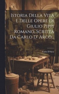 bokomslag Istoria Della Vita E Delle Opere Di Giulio Pippi Romano, Scritta Da Carlo D' Arco...