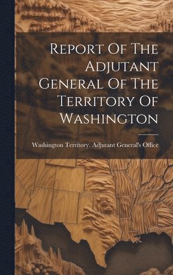 Washington Territory Adjutant Genera - Report Of The Adjutant General Of The Territory Of Washington, Inbunden