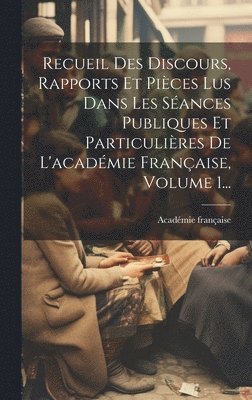 Recueil Des Discours, Rapports Et Pièces Lus Dans Les Séances Publiques Et Particulières De L'académie Française, Volume 1...