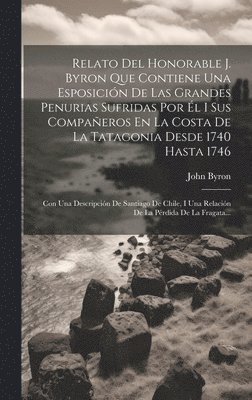 bokomslag Relato Del Honorable J. Byron Que Contiene Una Esposicin De Las Grandes Penurias Sufridas Por l I Sus Compaeros En La Costa De La Tatagonia Desde 1740 Hasta 1746