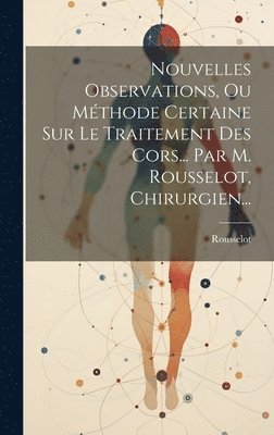 Nouvelles Observations, Ou Mthode Certaine Sur Le Traitement Des Cors... Par M. Rousselot, Chirurgien... 1