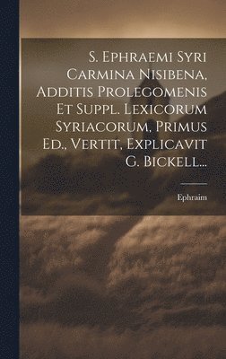 S. Ephraemi Syri Carmina Nisibena, Additis Prolegomenis Et Suppl. Lexicorum Syriacorum, Primus Ed., Vertit, Explicavit G. Bickell... 1