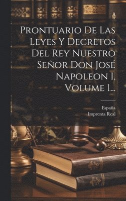 Prontuario De Las Leyes Y Decretos Del Rey Nuestro Seor Don Jos Napoleon I, Volume 1... 1