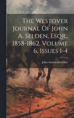 The Westover Journal Of John A. Selden, Esqr., 1858-1862, Volume 6, Issues 1-4 1