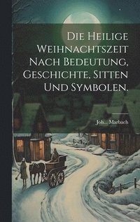 bokomslag Die heilige Weihnachtszeit nach Bedeutung, Geschichte, Sitten und Symbolen.