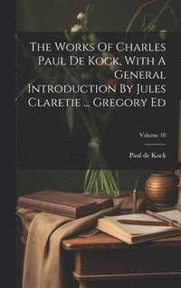 bokomslag The Works Of Charles Paul De Kock, With A General Introduction By Jules Claretie ... Gregory Ed; Volume 18