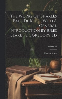 The Works Of Charles Paul De Kock, With A General Introduction By Jules Claretie ... Gregory Ed; Volume 18 1
