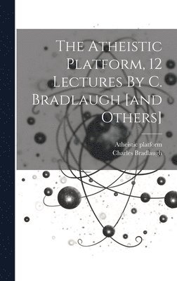 The Atheistic Platform, 12 Lectures By C. Bradlaugh [and Others] 1