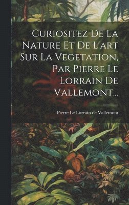 bokomslag Curiositez De La Nature Et De L'art Sur La Vegetation, Par Pierre Le Lorrain De Vallemont...