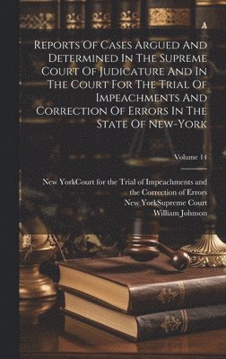 William Johnson, New York (State) Supreme Court, New York (State) Court for the Trial O - Reports Of Cases Argued And Determined In The Supreme Court Of Judicature And In The Court For The Trial Of Impeachments And Correction Of Errors In The State Of New-york; Volume 14, Inbunden