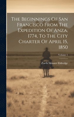 bokomslag The Beginnings Of San Francisco From The Expedition Of Anza, 1774, To The City Charter Of April 15, 1850; Volume 1