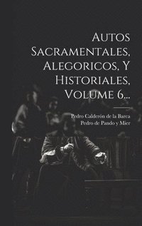 bokomslag Autos Sacramentales, Alegoricos, Y Historiales, Volume 6...