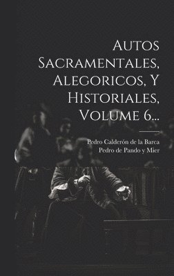 bokomslag Autos Sacramentales, Alegoricos, Y Historiales, Volume 6...