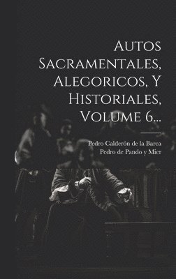 Autos Sacramentales, Alegoricos, Y Historiales, Volume 6... 1