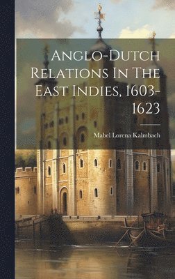 Anglo-dutch Relations In The East Indies, 1603-1623 1