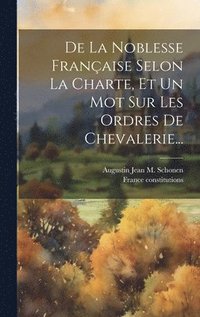 bokomslag De La Noblesse Franaise Selon La Charte, Et Un Mot Sur Les Ordres De Chevalerie...