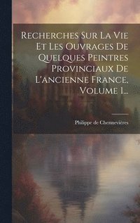 bokomslag Recherches Sur La Vie Et Les Ouvrages De Quelques Peintres Provinciaux De L'ancienne France, Volume 1...