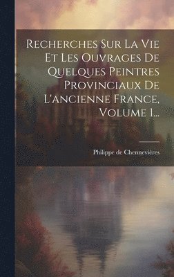 Philippe de Chennevières - Recherches Sur La Vie Et Les Ouvrages De Quelques Peintres Provinciaux De L'ancienne France, Volume 1..., Inbunden