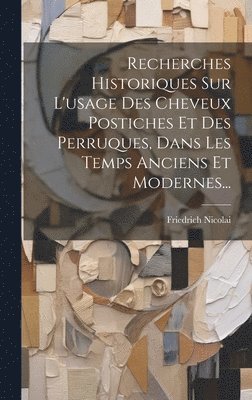 Friedrich Nicolai - Recherches Historiques Sur L'usage Des Cheveux Postiches Et Des Perruques, Dans Les Temps Anciens Et Modernes..., Inbunden