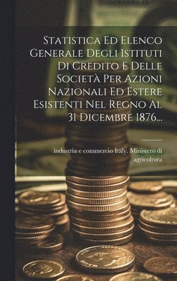 bokomslag Statistica Ed Elenco Generale Degli Istituti Di Credito E Delle Societ Per Azioni Nazionali Ed Estere Esistenti Nel Regno Al 31 Dicembre 1876...