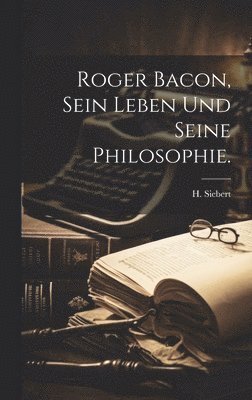 H Siebert, H. Siebert - Roger Bacon, sein Leben und seine Philosophie., Inbunden