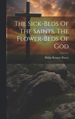 Philip Bennett Power - Sick-beds Of The Saints, The Flower-beds Of God, Inbunden