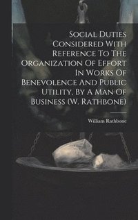 bokomslag Social Duties Considered With Reference To The Organization Of Effort In Works Of Benevolence And Public Utility, By A Man Of Business (w. Rathbone)